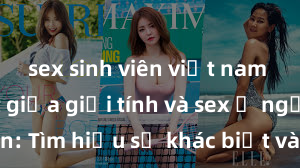 sex sinh viên việt nam Phân biệt giữa giới tính và sex ở người lớn: Tìm hiểu sự khác biệt và yếu tố quyết định