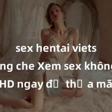 sex hentai vietsub không che Xem sex không che HD ngay để thỏa mãn cơn khát tình dục của bạn! Video chất lượng cao, cảnh quay rõ nét, sẽ khiến bạn không thể rời mắt! Hãy trải nghiệm ngay!