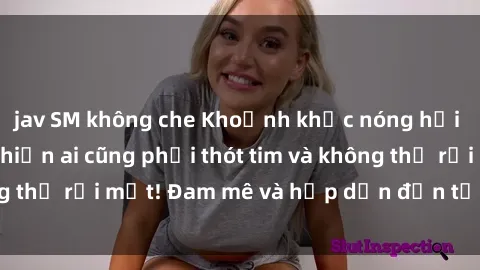 jav SM không che Khoảnh khắc nóng hổi trong clip BDSM khiến ai cũng phải thót tim và không thể rời mắt! Đam mê và hấp dẫn đến từng giây phút!