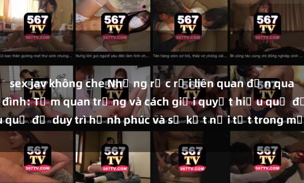 sex jav không che Những rắc rối liên quan đến quan hệ tình dục trong gia đình: Tầm quan trọng và cách giải quyết hiệu quả để duy trì hạnh phúc và sự kết nối tốt trong mối quan hệ họ hàng.