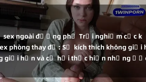 sex ngoài đường phố Trải nghiệm cực kỳ hấp dẫn với sex phòng thay đồ: Sự kích thích không giới hạn và cơ hội thực hiện những ước mơ táo bạo!