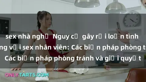 sex nhà nghỉ Nguy cơ gây rối loạn tình dục trong văn phòng với sex nhân viên: Các biện pháp phòng tránh và giải quyết