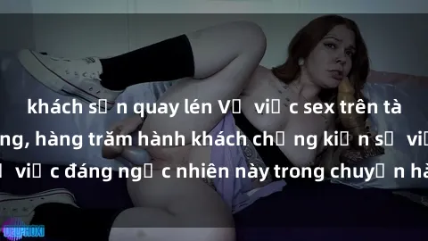 khách sạn quay lén Vụ việc sex trên tàu hỏa gây chấn động, hàng trăm hành khách chứng kiến sự việc đáng ngạc nhiên này trong chuyến hành trình của mình