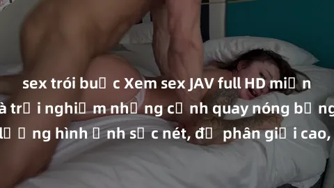 sex trói buộc Xem sex JAV full HD miễn phí ngay hôm nay và trải nghiệm những cảnh quay nóng bỏng đặc sắc. Chất lượng hình ảnh sắc nét, độ phân giải cao, không giới hạn, hoàn toàn miễn phí. Hãy thưởng 