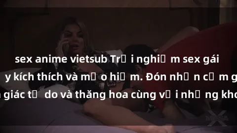 sex anime vietsub Trải nghiệm sex gái Việt ngoài trời đầy kích thích và mạo hiểm. Đón nhận cảm giác tự do và thăng hoa cùng với những khoảnh khắc đáng nhớ.