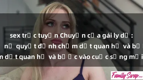 sex trực tuyến Chuyện của gái ly dị: Điều gì khiến phụ nữ quyết định chấm dứt quan hệ và bước vào cuộc sống mới?