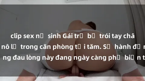 clip sex nữ sinh Gái trẻ bị trói tay chân và bị ép làm tình nô lệ trong căn phòng tối tăm. Sự hành động đau lòng này đang ngày càng phổ biến trong xã hội hiện nay.