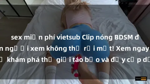 sex miễn phí vietsub Clip nóng BDSM đầy kích thích khiến người xem không thể rời mắt! Xem ngay để khám phá thế giới táo bạo và đầy cấp dưỡng của đam mê BDSM.