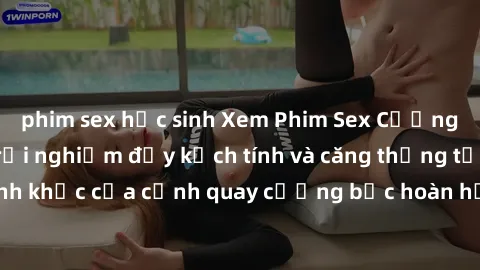 phim sex học sinh Xem Phim Sex Cưỡng Hiếp Vietsub - Trải nghiệm đầy kịch tính và căng thẳng từng khoảnh khắc của cảnh quay cưỡng bức hoàn hảo.Đón xem ngay để khám phá!