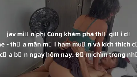 jav miễn phí Cùng khám phá thế giới của sex jav không che - thỏa mãn mọi ham muốn và kích thích cảm xúc tình dục của bạn ngay hôm nay. Đắm chìm trong những bộ phim hot nhất chỉ có tại đây!