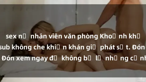 sex nữ nhân viên văn phòng Khoảnh khắc sex hentai Vietsub không che khiến khán giả phát sốt. Đón xem ngay để không bỏ lỡ những cảnh nóng bỏng nhất!