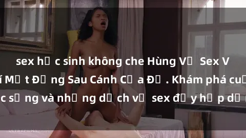 sex học sinh không che Hùng Vỹ Sex Việt Nam: Những Bí Mật Đằng Sau Cánh Cửa Đỏ. Khám phá cuộc sống và những dịch vụ sex đầy hấp dẫn của người Việt Nam.