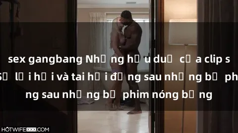 sex gangbang Những hậu duệ của clip sex đình đám: Sự lợi hại và tai hại đằng sau những bộ phim nóng bỏng