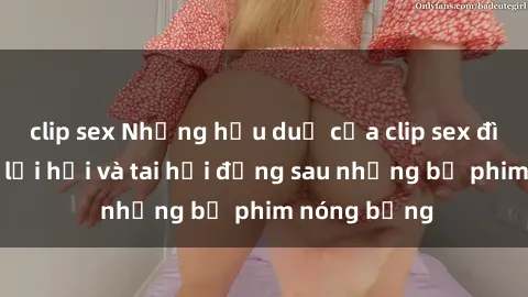 clip sex Những hậu duệ của clip sex đình đám: Sự lợi hại và tai hại đằng sau những bộ phim nóng bỏng