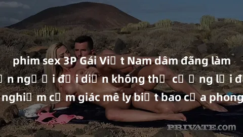 phim sex 3P Gái Việt Nam dâm đãng làm tình say đắm, khiến người đối diện không thể cưỡng lại được. Hãy trải nghiệm cảm giác mê ly biết bao của phong cách yêu đương đậm chất dân tộc!
