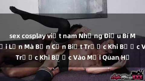 sex cosplay việt nam Những Điều Bí Mật Về Sex Người Lớn Mà Bạn Cần Biết Trước Khi Bước Vào Mối Quan Hệ