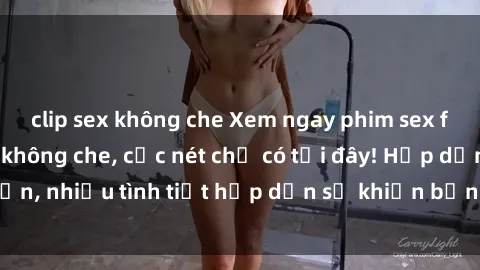 clip sex không che Xem ngay phim sex full HD đỉnh cao, không che, cực nét chỉ có tại đây! Hấp dẫn, nhiều tình tiết hấp dẫn sẽ khiến bạn thỏa mãn đắm say.