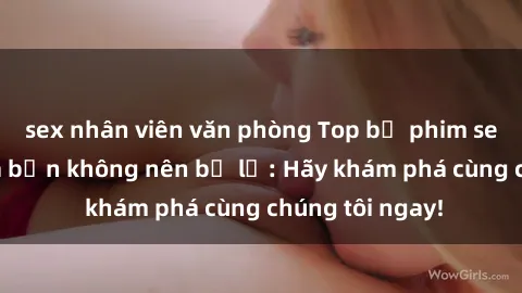 sex nhân viên văn phòng Top bộ phim sex hay nhất mà bạn không nên bỏ lỡ: Hãy khám phá cùng chúng tôi ngay!