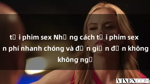 tải phim sex Những cách tải phim sex miễn phí nhanh chóng và đơn giản đến không ngờ