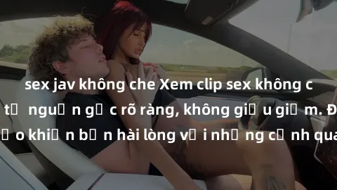 sex jav không che Xem clip sex không che mới - Nguồn gốc từ nguồn gốc rõ ràng, không giấu giếm. Đảm bảo khiến bạn hài lòng với những cảnh quay táo bạo và đầy kích thích.