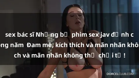sex bác sĩ Những bộ phim sex jav đỉnh cao phải xem trong năm  Đam mê, kích thích và mãn nhãn không thể chối từ!