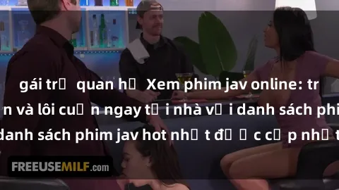 gái trẻ quan hệ Xem phim jav online: trải nghiệm hấp dẫn và lôi cuốn ngay tại nhà với danh sách phim jav hot nhất được cập nhật liên tục.