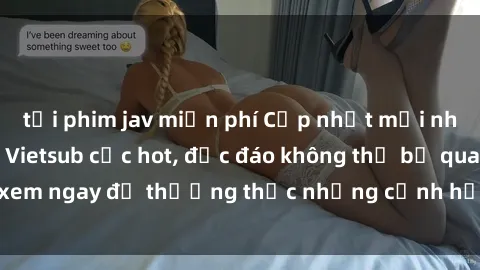 tải phim jav miễn phí Cập nhật mới nhất: Top phim JAV Vietsub cực hot, độc đáo không thể bỏ qua, xem ngay để thưởng thức những cảnh hấp dẫn và đầy kích thích!