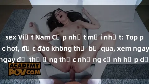 sex Việt Nam Cập nhật mới nhất: Top phim JAV Vietsub cực hot, độc đáo không thể bỏ qua, xem ngay để thưởng thức những cảnh hấp dẫn và đầy kích thích!