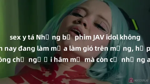 sex y tá Những bộ phim JAV idol không che hot nhất hiện nay đang làm mưa làm gió trên mạng, hấp dẫn không chỉ người hâm mộ mà còn cả những ai mới tìm hiểu về thể loại này!