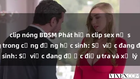 clip nóng BDSM Phát hiện clip sex nữ sinh gây chấn động trong cộng đồng học sinh: Sự việc đang được điều tra và xử lý