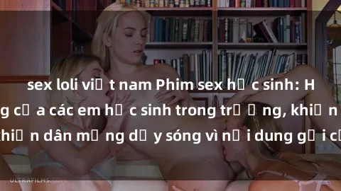 sex loli việt nam Phim sex học sinh: Hành động nóng bỏng của các em học sinh trong trường, khiến dân mạng dậy sóng vì nội dung gợi cảm và kích thích.