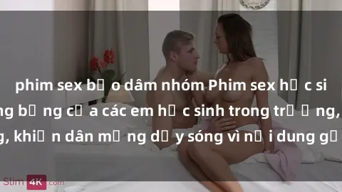 phim sex bạo dâm nhóm Phim sex học sinh: Hành động nóng bỏng của các em học sinh trong trường, khiến dân mạng dậy sóng vì nội dung gợi cảm và kích thích.