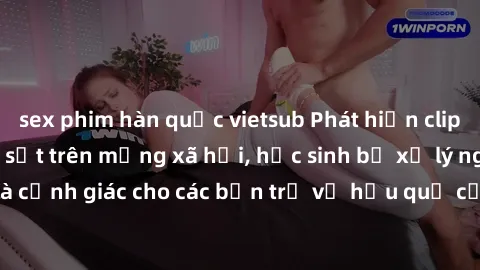 sex phim hàn quốc vietsub Phát hiện clip nóng sinh viên gây sốt trên mạng xã hội, học sinh bị xử lý nghiêm ngặt. Đây là cảnh giác cho các bạn trẻ về hậu quả của việc chia sẻ thông tin trái phép trên i