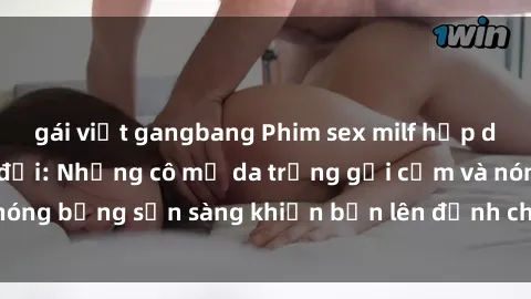 gái việt gangbang Phim sex milf hấp dẫn nhất mọi thời đại: Những cô mẹ da trắng gợi cảm và nóng bỏng sẵn sàng khiến bạn lên đỉnh chỉ trong chớp mắt!