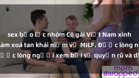 sex bạo lực nhóm Cô gái Việt Nam xinh đẹp và gợi cảm làm xoá tan khái niệm về MILF. Được lòng người xem bởi sự quyến rũ và dễ thương.
