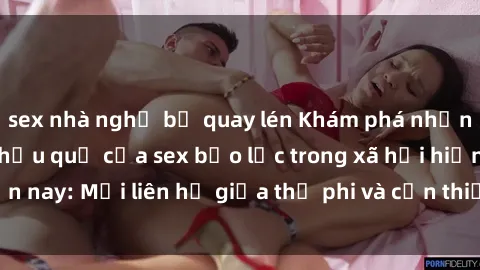sex nhà nghỉ bị quay lén Khám phá những nguyên nhân và hậu quả của sex bạo lực trong xã hội hiện nay: Mối liên hệ giữa thị phi và cần thiết phải ngăn chặn.