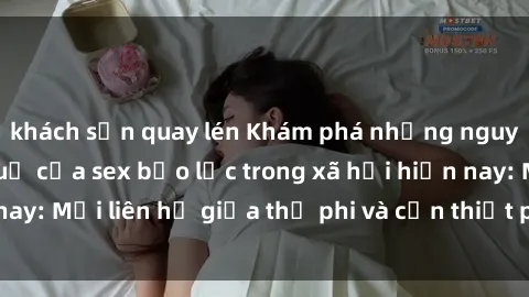 khách sạn quay lén Khám phá những nguyên nhân và hậu quả của sex bạo lực trong xã hội hiện nay: Mối liên hệ giữa thị phi và cần thiết phải ngăn chặn.