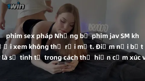phim sex pháp Những bộ phim jav SM không che khiến người xem không thể rời mắt. Điểm nổi bật của thể loại này là sự tinh tế trong cách thể hiện cảm xúc và sự hấp dẫn của những cảnh quay.