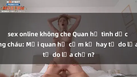 sex online không che Quan hệ tình dục giữa ông cháu: Mối quan hệ cấm kỵ hay tự do lựa chọn?