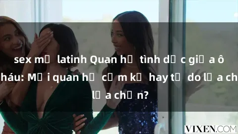 sex mỹ latinh Quan hệ tình dục giữa ông cháu: Mối quan hệ cấm kỵ hay tự do lựa chọn?
