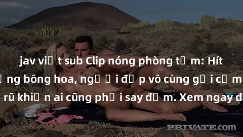 jav việt sub Clip nóng phòng tắm: Hít thở nồng nàn hương bông hoa, người đẹp vô cùng gợi cảm và quyến rũ khiến ai cũng phải say đắm. Xem ngay để trải nghiệm điều đặc biệt!