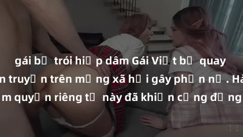 gái bị trói hiếp dâm Gái Việt bị quay lén khi tắm, clip lan truyền trên mạng xã hội gây phẫn nộ. Hành động vi phạm quyền riêng tư này đã khiến cộng đồng mạng bức xúc và đòi trừng phạt thật nghiêm khắc