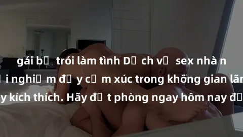 gái bị trói làm tình Dịch vụ sex nhà nghỉ đẳng cấp: Trải nghiệm đầy cảm xúc trong không gian lãng mạn, đầy kích thích. Hãy đặt phòng ngay hôm nay để thỏa mãn khát khao của bạn!