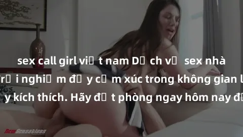 sex call girl việt nam Dịch vụ sex nhà nghỉ đẳng cấp: Trải nghiệm đầy cảm xúc trong không gian lãng mạn, đầy kích thích. Hãy đặt phòng ngay hôm nay để thỏa mãn khát khao của bạn!