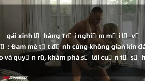 gái xinh lộ hàng Trải nghiệm mới lạ với sex phòng thay đồ: Đam mê tột đỉnh cùng không gian kín đáo và quyến rũ, khám phá sự lôi cuốn từ sự hấp dẫn của nơi này.