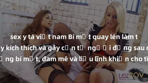 sex y tá việt nam Bí mật quay lén làm tình: Câu chuyện đầy kích thích và gây cấn từ người đứng sau camera. Hành động bí mật, đam mê và liều lĩnh khiến cho tình yêu trở nên mãnh liệt hơn bao giờ hết.