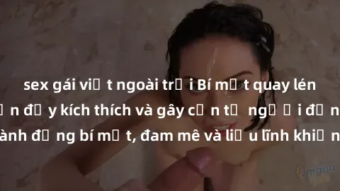 sex gái việt ngoài trời Bí mật quay lén làm tình: Câu chuyện đầy kích thích và gây cấn từ người đứng sau camera. Hành động bí mật, đam mê và liều lĩnh khiến cho tình yêu trở nên mãnh liệt hơn bao giờ 
