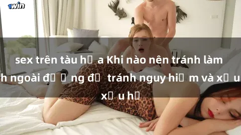 sex trên tàu hỏa Khi nào nên tránh làm tình ngoài đường để tránh nguy hiểm và xấu hổ