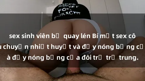 sex sinh viên bị quay lén Bí mật sex công viên: Những câu chuyện nhiệt huyết và đầy nóng bỏng của đôi trẻ trẻ trung.
