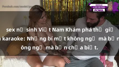 sex nữ sinh Việt Nam Khám phá thế giới sex ở quán karaoke: Những bí mật không ngờ mà bạn chưa biết.